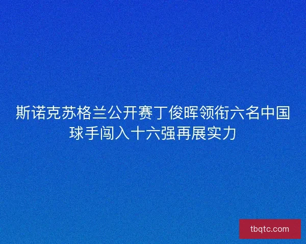 斯诺克苏格兰公开赛丁俊晖领衔六名中国球手闯入十六强再展实力