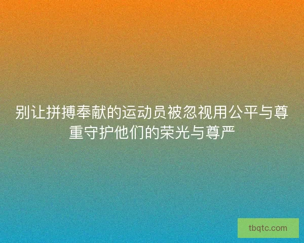 别让拼搏奉献的运动员被忽视用公平与尊重守护他们的荣光与尊严