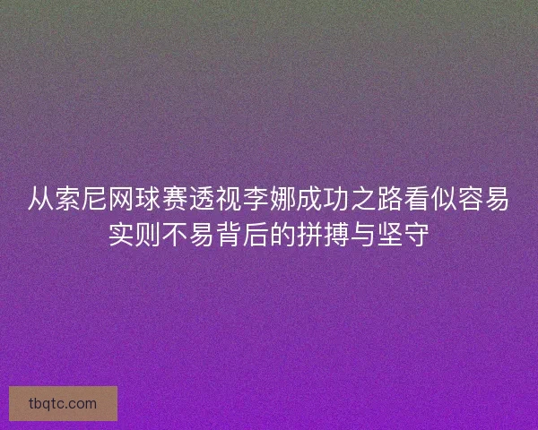 从索尼网球赛透视李娜成功之路看似容易实则不易背后的拼搏与坚守