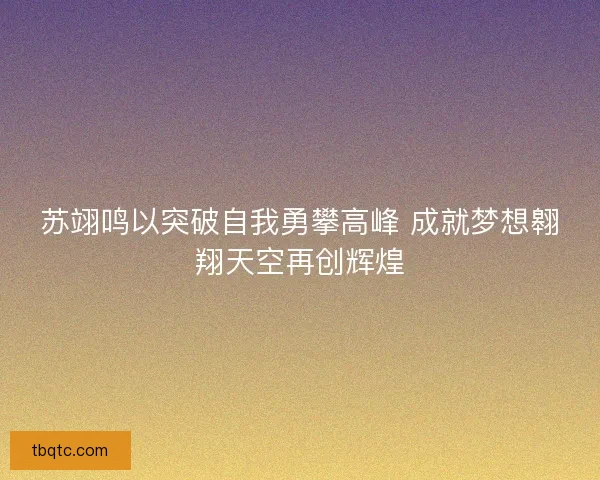 苏翊鸣以突破自我勇攀高峰 成就梦想翱翔天空再创辉煌