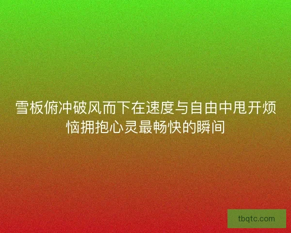 雪板俯冲破风而下在速度与自由中甩开烦恼拥抱心灵最畅快的瞬间