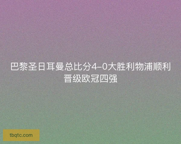 巴黎圣日耳曼总比分4-0大胜利物浦顺利晋级欧冠四强